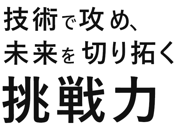 技術で攻め、未来を切り拓く挑戦力