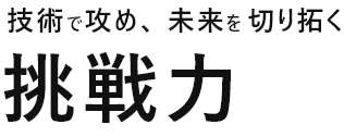 技術で攻め、未来を切り拓く挑戦力